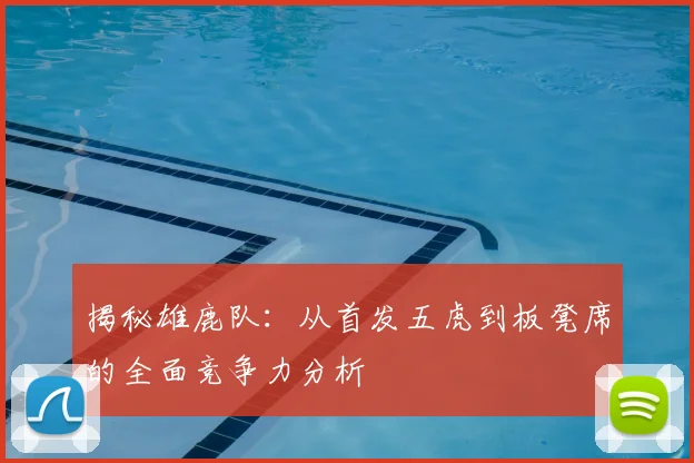 揭秘雄鹿队:从首发五虎到板凳席的全面竞争力分析