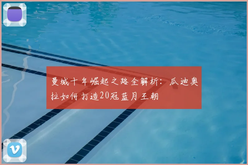 曼城十年崛起之路全解析:瓜迪奥拉如何打造20冠蓝月王朝