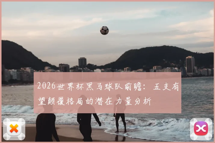 2026世界杯黑马球队前瞻：五支有望颠覆格局的潜在力量分析