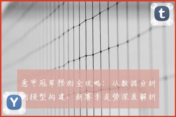 意甲冠军预测全攻略:从数据分析到模型构建,新赛季走势深度解析