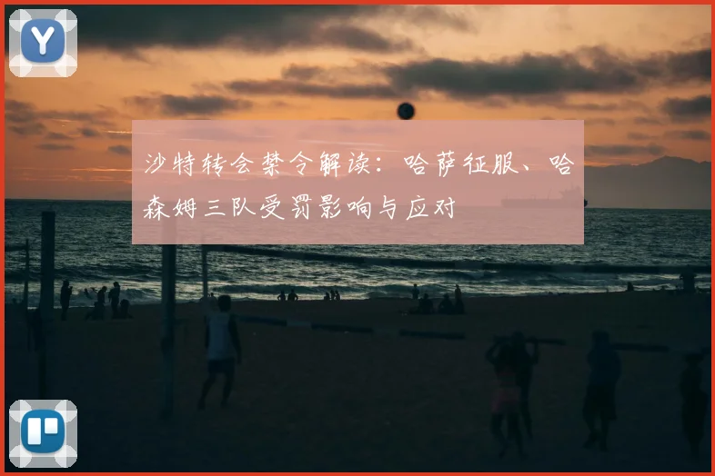沙特转会禁令解读：哈萨征服、哈森姆三队受罚影响与应对