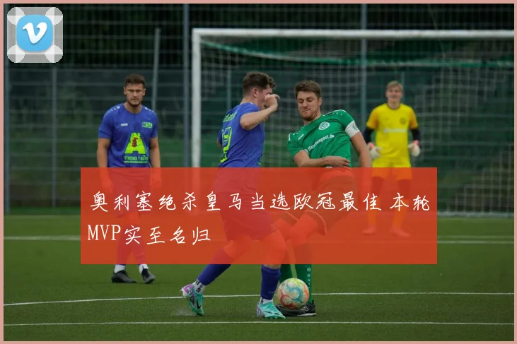 奥利塞绝杀皇马当选欧冠最佳 本轮MVP实至名归