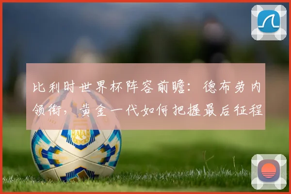 比利时世界杯阵容前瞻:德布劳内领衔,黄金一代如何把握最后征程?