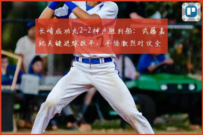 长崎成功丸2-2神户胜利船:武藤嘉纪关键进球扳平,半场激烈对攻全解析