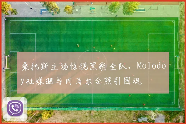 桑托斯主场惊现黑豹全队，Molodoy社媒晒与内马尔合照引围观