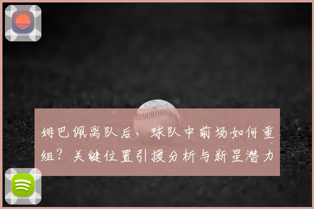 姆巴佩离队后,球队中前场如何重组?关键位置引援分析与新星潜力评估