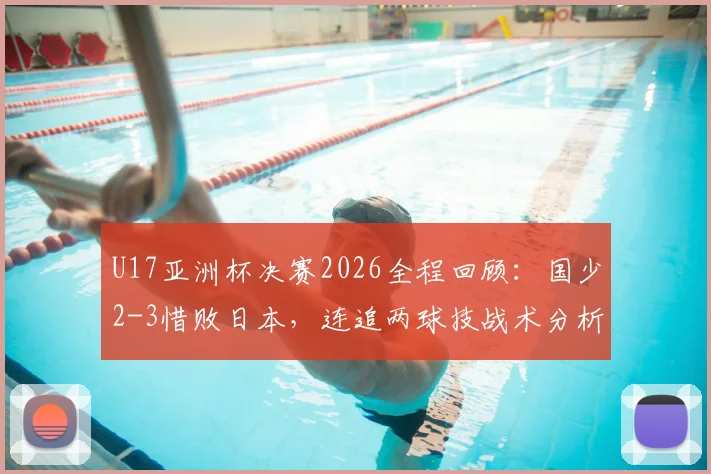 U17亚洲杯决赛2026全程回顾：国少2-3惜败日本，连追两球技战术分析，附冠军日本队与国少球员表现深度解读