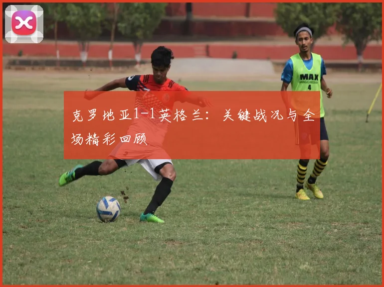 克罗地亚1-1英格兰：关键战况与全场精彩回顾