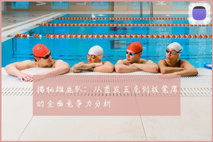 揭秘雄鹿队：从首发五虎到板凳席的全面竞争力分析