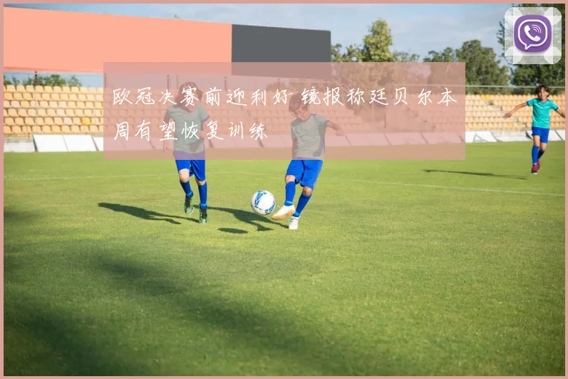 欧冠决赛前迎利好 镜报称廷贝尔本周有望恢复训练