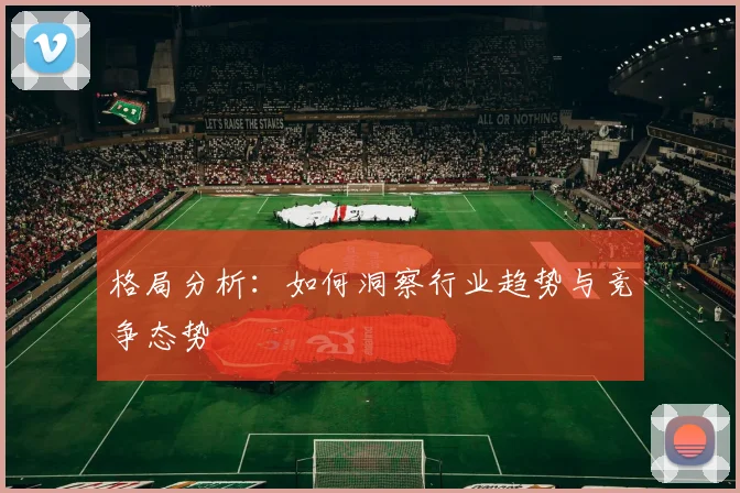 格局分析:如何洞察行业趋势与竞争态势