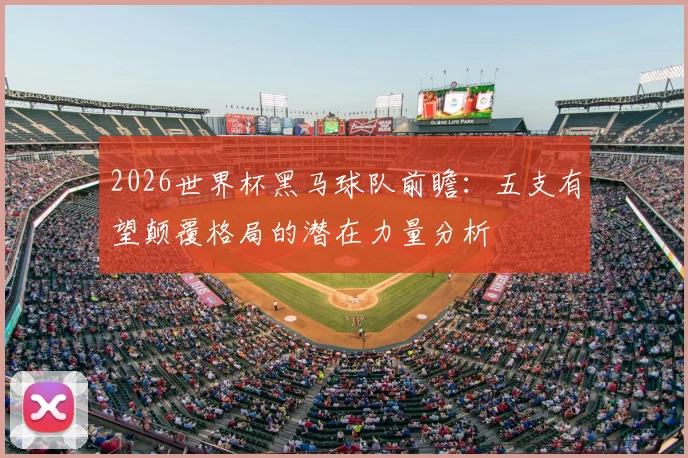 2026世界杯黑马球队前瞻：五支有望颠覆格局的潜在力量分析